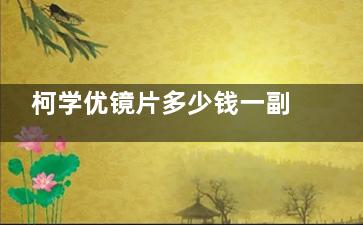 柯学优镜片多少钱一副？2580元左右|不少家长对比其他镜片反馈是值得买的